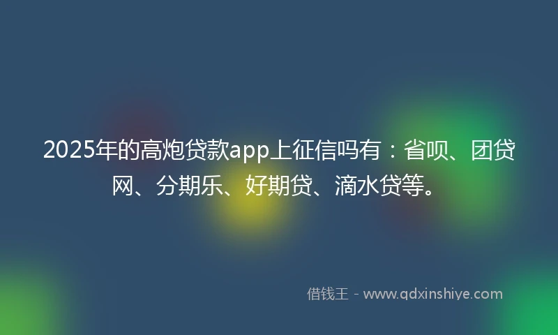 2025年的高炮贷款app上征信吗有:省呗、团贷网、分期乐、好期贷、滴水贷等。