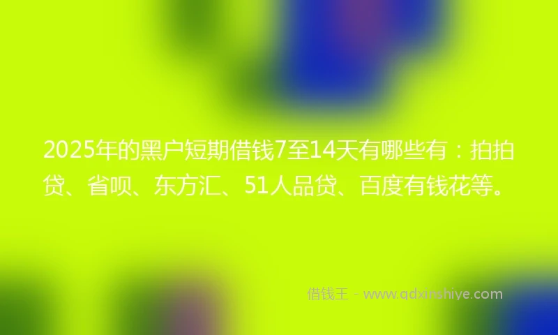 2025年的黑户短期借钱7至14天有哪些有：拍拍贷、省呗、东方汇、51人品贷、百度有钱花等。