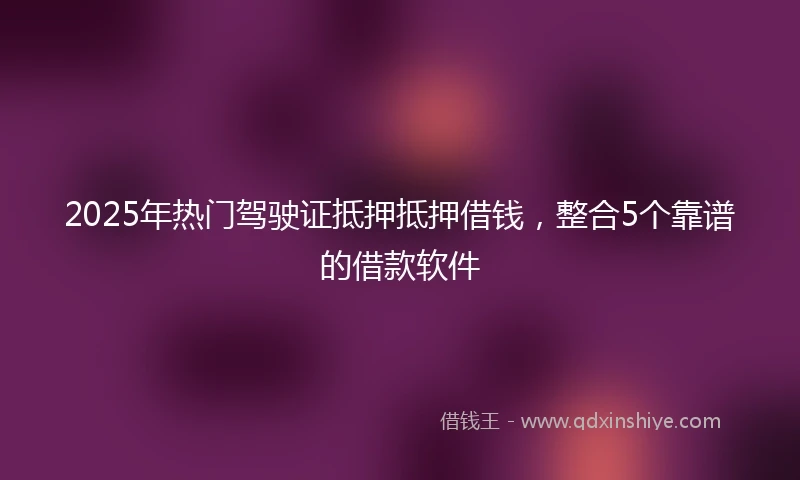 2025年热门驾驶证抵押抵押借钱，整合5个靠谱的借款软件