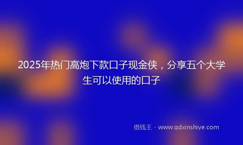 2025年热门高炮下款口子现金侠，分享五个大学生可以使用的口子