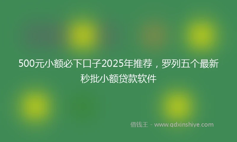 500元小额必下口子2025年推荐，罗列五个最新秒批小额贷款软件
