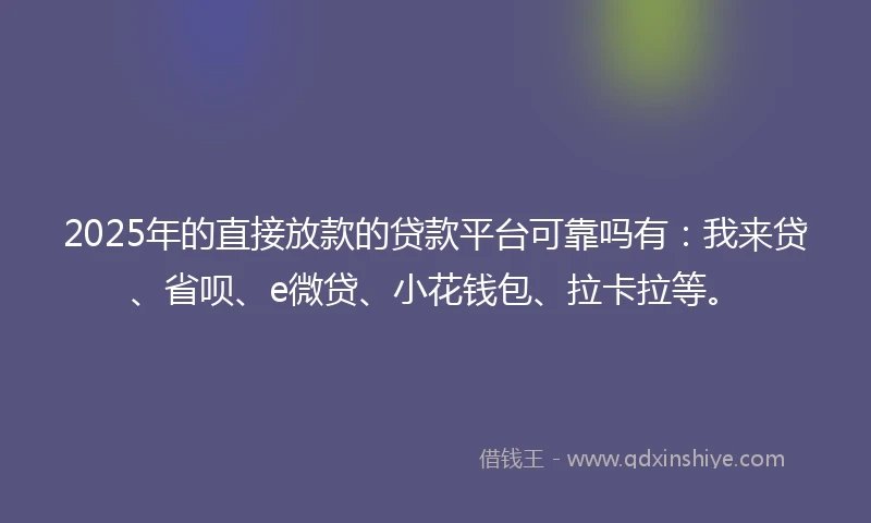 2025年的直接放款的贷款平台可靠吗有：我来贷、省呗、e微贷、小花钱包、拉卡拉等。