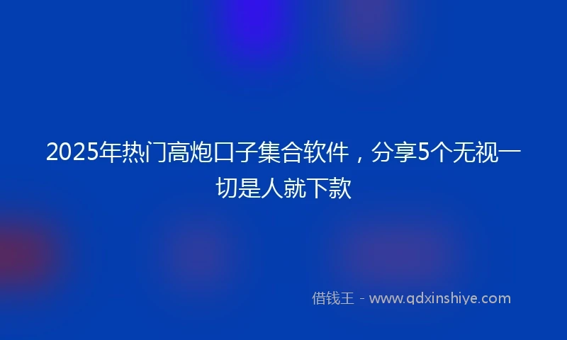 2025年热门高炮口子集合软件，分享5个无视一切是人就下款