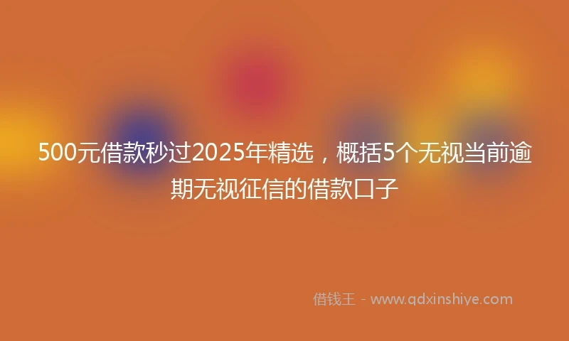 500元借款秒过2025年精选，概括5个无视当前逾期无视征信的借款口子