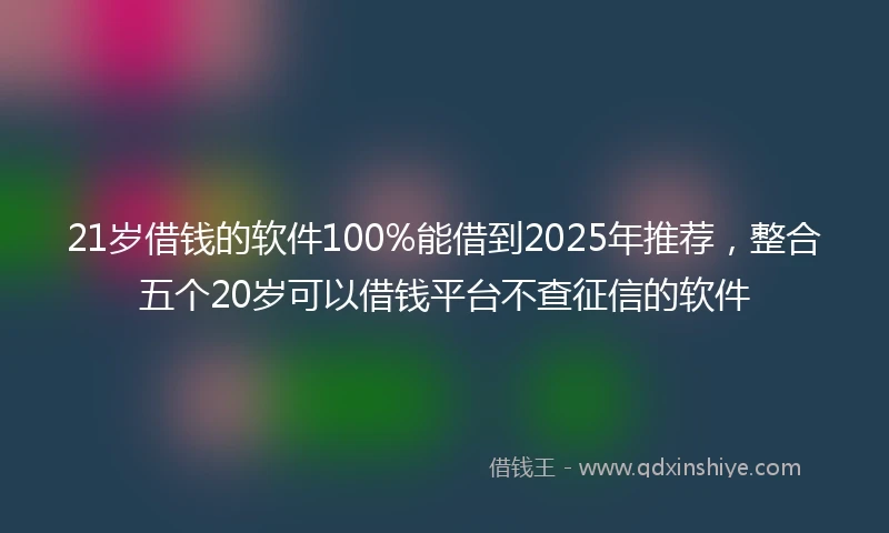 21岁借钱的软件100%能借到2025年推荐，整合五个20岁可以借钱平台不查征信的软件