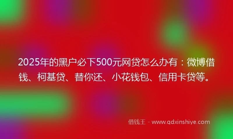 2025年的黑户必下500元网贷怎么办有：微博借钱、柯基贷、替你还、小花钱包、信用卡贷等。