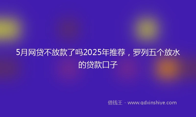 5月网贷不放款了吗2025年推荐，罗列五个放水的贷款口子