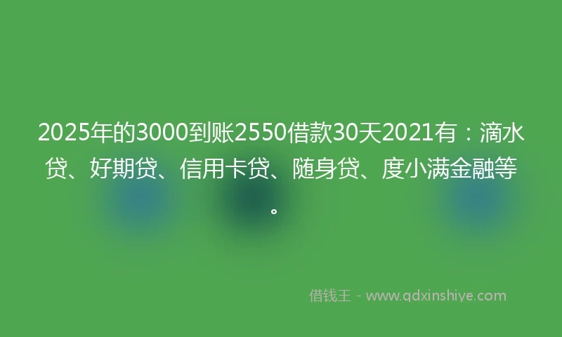 2025年的3000到账2550借款30天2021有：滴水贷、好期贷、信用卡贷、随身贷、度小满金融等。
