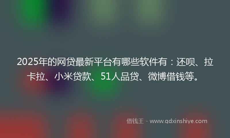 2025年的网贷最新平台有哪些软件有：还呗、拉卡拉、小米贷款、51人品贷、微博借钱等。