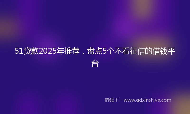 51贷款2025年推荐，盘点5个不看征信的借钱平台