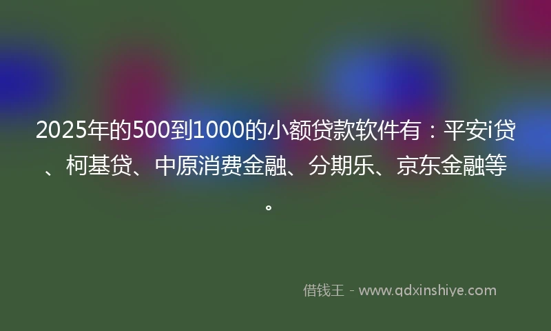 2025年的500到1000的小额贷款软件有：平安i贷、柯基贷、中原消费金融、分期乐、京东金融等。