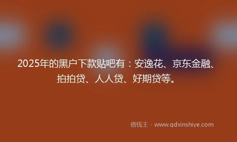 2025年的黑户下款贴吧有：安逸花、京东金融、拍拍贷、人人贷、好期贷等。