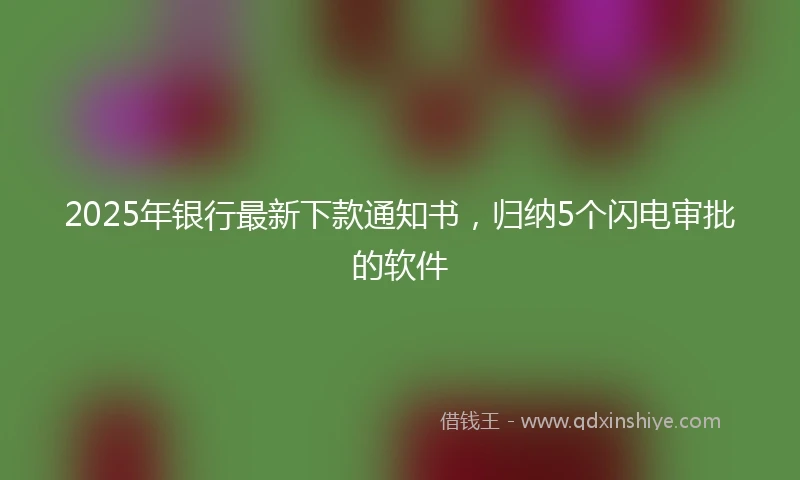2025年银行最新下款通知书，归纳5个闪电审批的软件
