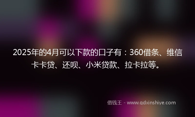 2025年的4月可以下款的口子有:360借条、维信卡卡贷、还呗、小米贷款、拉卡拉等。