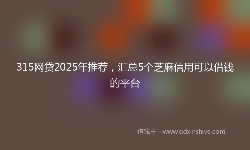 315网贷2025年推荐，汇总5个芝麻信用可以借钱的平台