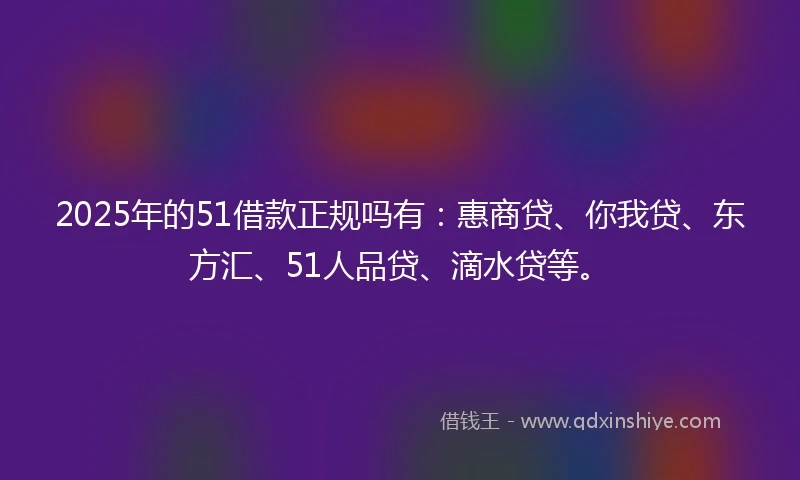 2025年的51借款正规吗有：惠商贷、你我贷、东方汇、51人品贷、滴水贷等。