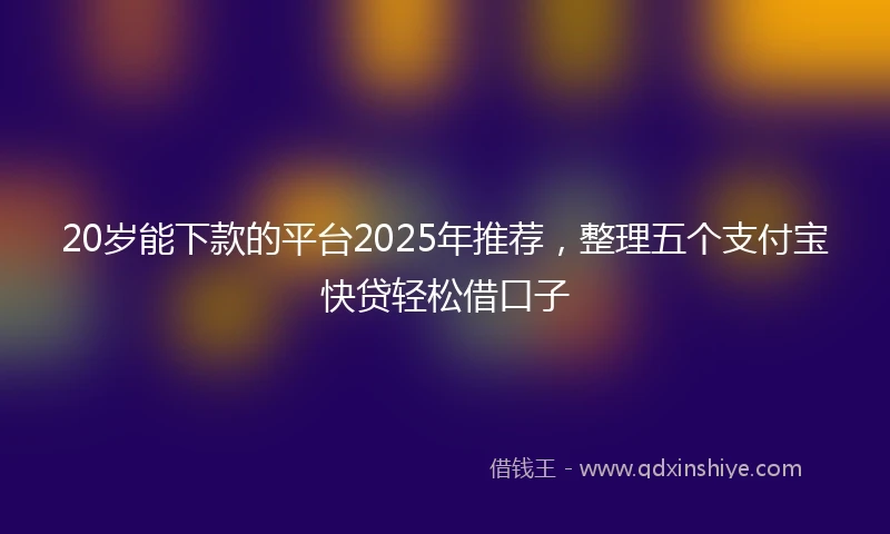 20岁能下款的平台2025年推荐，整理五个支付宝快贷轻松借口子