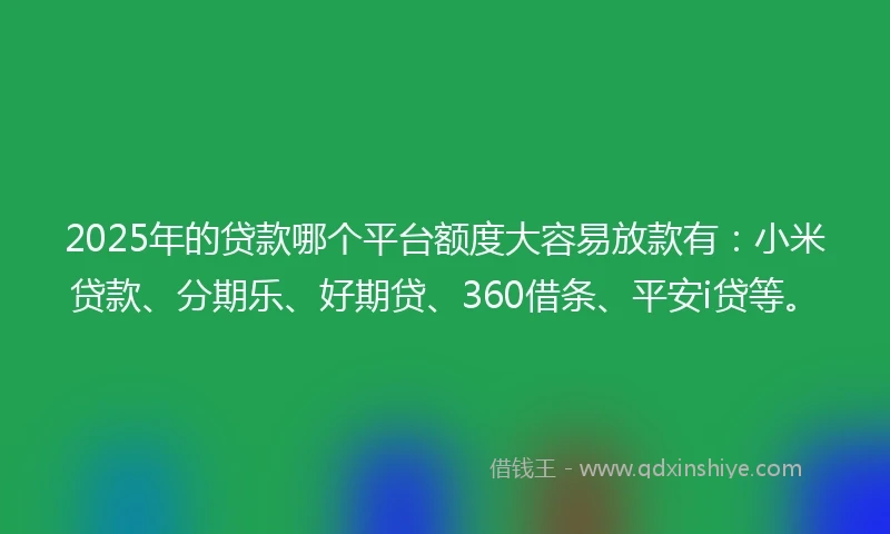 2025年的贷款哪个平台额度大容易放款有：小米贷款、分期乐、好期贷、360借条、平安i贷等。