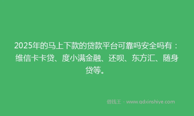 2025年的马上下款的贷款平台可靠吗安全吗有：维信卡卡贷、度小满金融、还呗、东方汇、随身贷等。