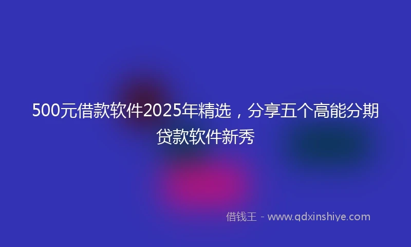 500元借款软件2025年精选，分享五个高能分期贷款软件新秀