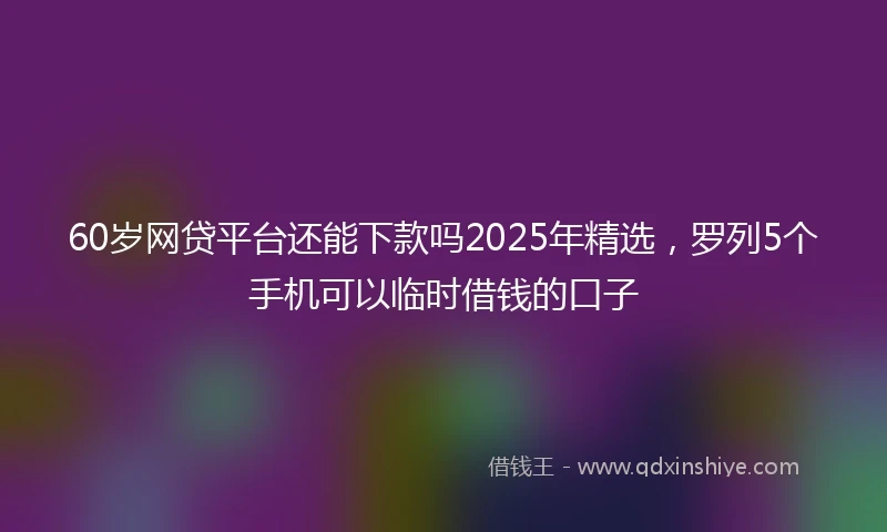 60岁网贷平台还能下款吗2025年精选，罗列5个手机可以临时借钱的口子