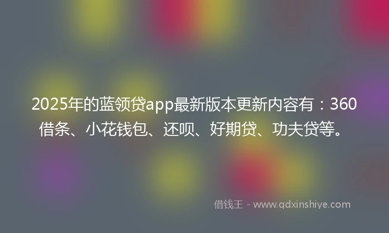 2025年的蓝领贷app最新版本更新内容有：360借条、小花钱包、还呗、好期贷、功夫贷等。