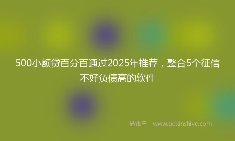 500小额贷百分百通过2025年推荐，整合5个征信不好负债高的软件