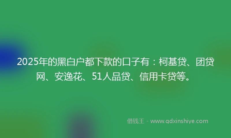 2025年的黑白户都下款的口子有：柯基贷、团贷网、安逸花、51人品贷、信用卡贷等。