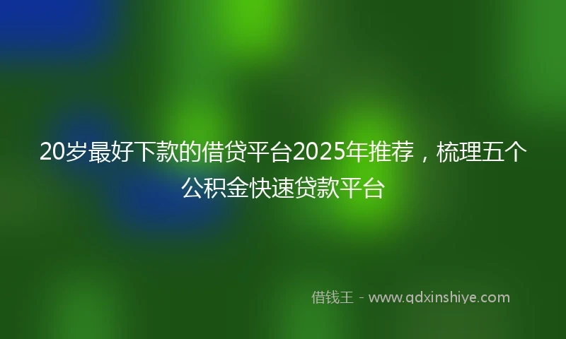 20岁最好下款的借贷平台2025年推荐，梳理五个公积金快速贷款平台