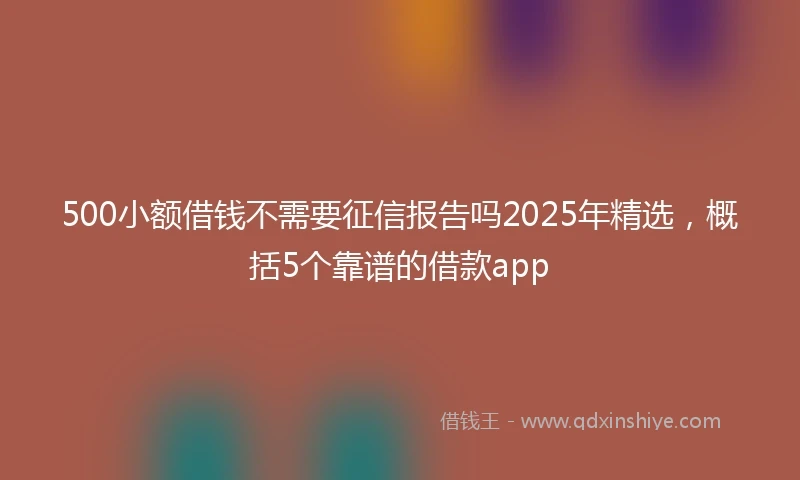 500小额借钱不需要征信报告吗2025年精选，概括5个靠谱的借款app