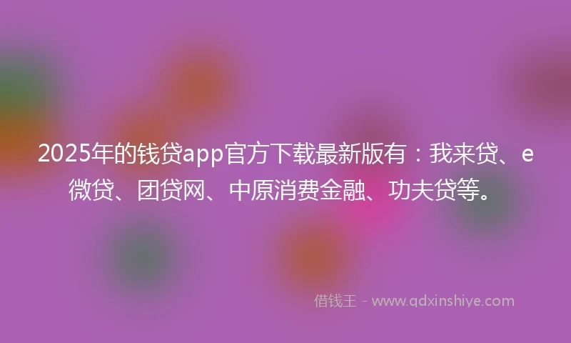 2025年的钱贷app官方下载最新版有：我来贷、e微贷、团贷网、中原消费金融、功夫贷等。