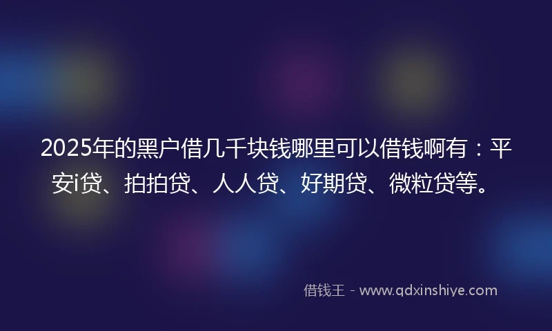 2025年的黑户借几千块钱哪里可以借钱啊有：平安i贷、拍拍贷、人人贷、好期贷、微粒贷等。
