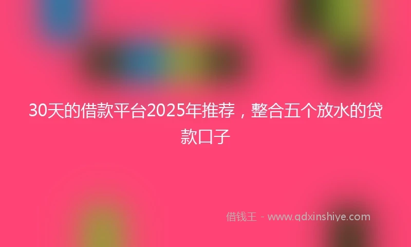 30天的借款平台2025年推荐，整合五个放水的贷款口子