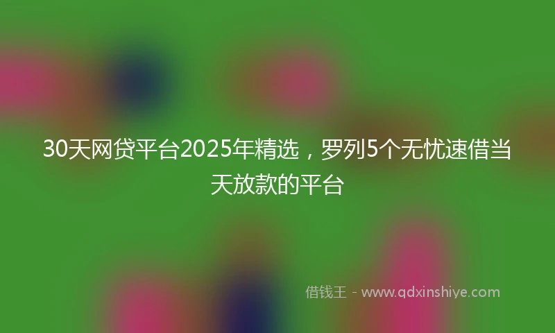 30天网贷平台2025年精选，罗列5个无忧速借当天放款的平台