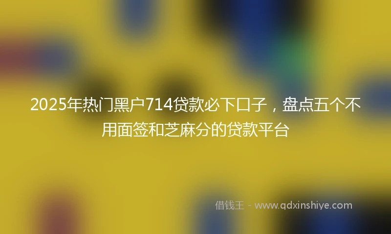 2025年热门黑户714贷款必下口子，盘点五个不用面签和芝麻分的贷款平台