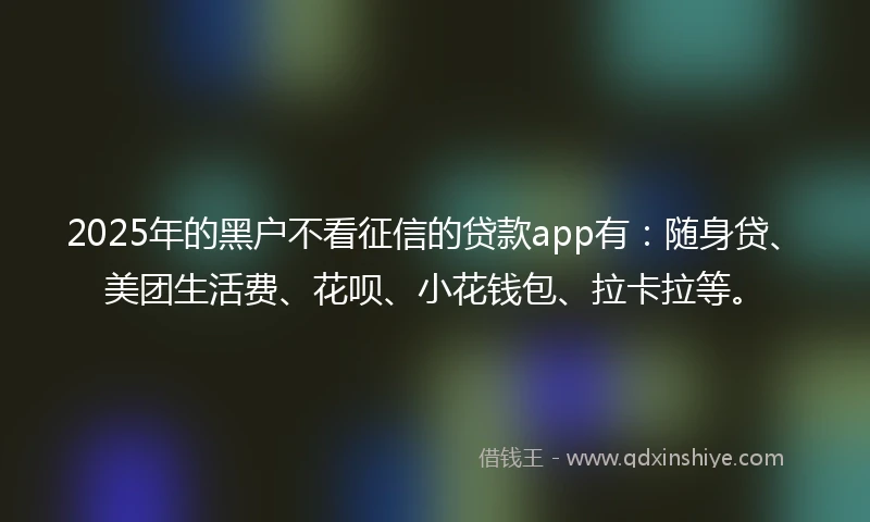 2025年的黑户不看征信的贷款app有：随身贷、美团生活费、花呗、小花钱包、拉卡拉等。