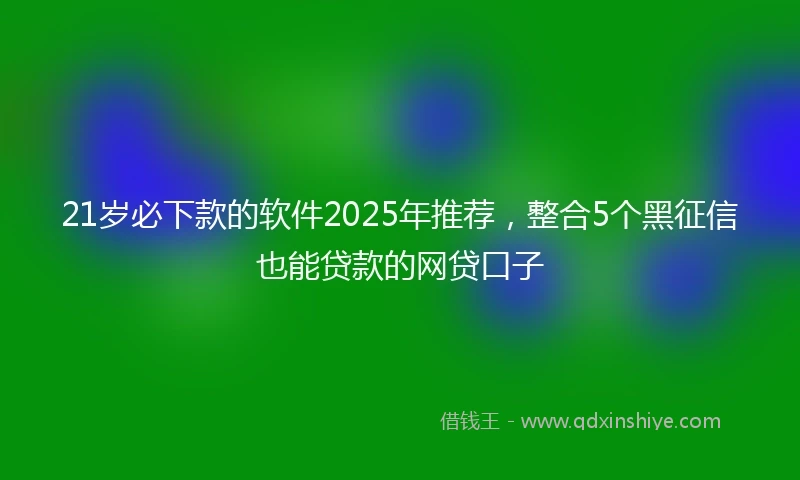 21岁必下款的软件2025年推荐，整合5个黑征信也能贷款的网贷口子