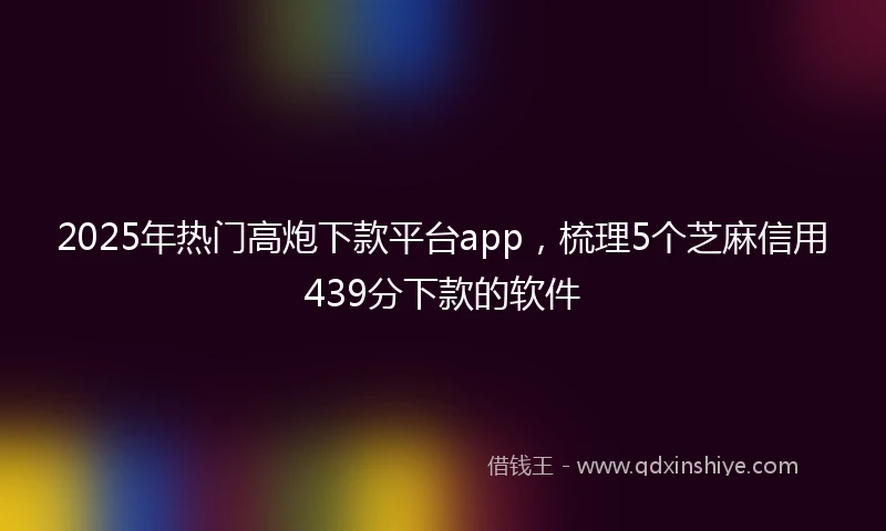 2025年热门高炮下款平台app，梳理5个芝麻信用439分下款的软件