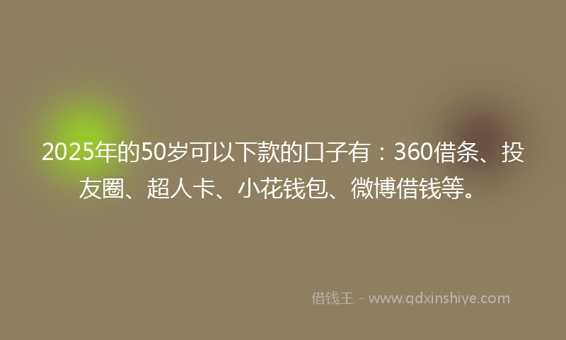 2025年的50岁可以下款的口子有：360借条、投友圈、超人卡、小花钱包、微博借钱等。