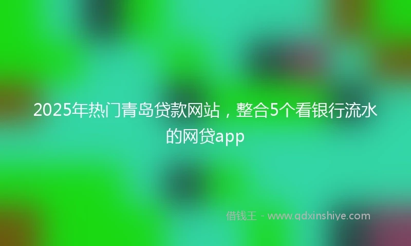 2025年热门青岛贷款网站，整合5个看银行流水的网贷app
