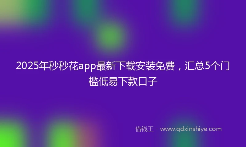 2025年秒秒花app最新下载安装免费，汇总5个门槛低易下款口子