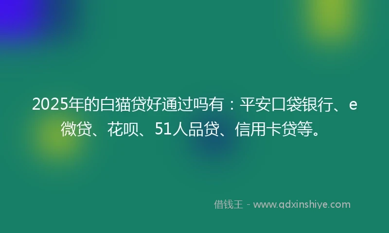2025年的白猫贷好通过吗有：平安口袋银行、e微贷、花呗、51人品贷、信用卡贷等。