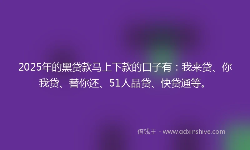 2025年的黑贷款马上下款的口子有：我来贷、你我贷、替你还、51人品贷、快贷通等。
