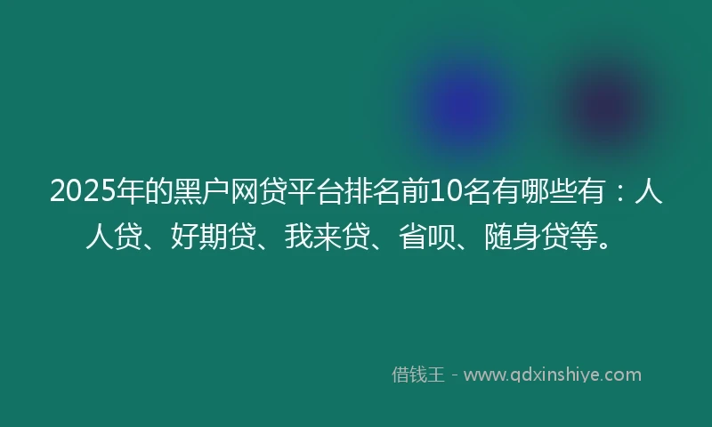 2025年的黑户网贷平台排名前10名有哪些有：人人贷、好期贷、我来贷、省呗、随身贷等。