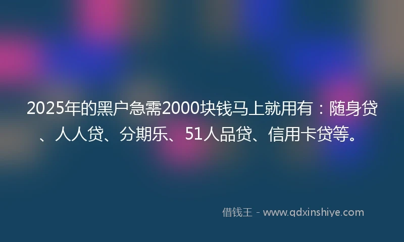2025年的黑户急需2000块钱马上就用有：随身贷、人人贷、分期乐、51人品贷、信用卡贷等。