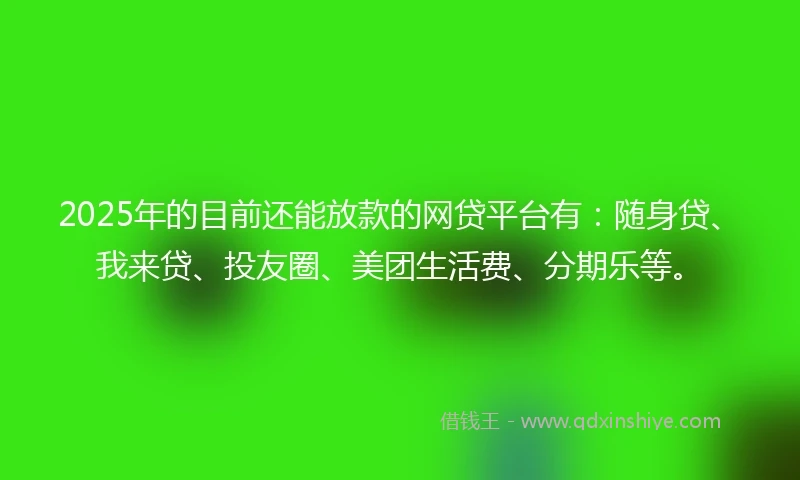 2025年的目前还能放款的网贷平台有：随身贷、我来贷、投友圈、美团生活费、分期乐等。