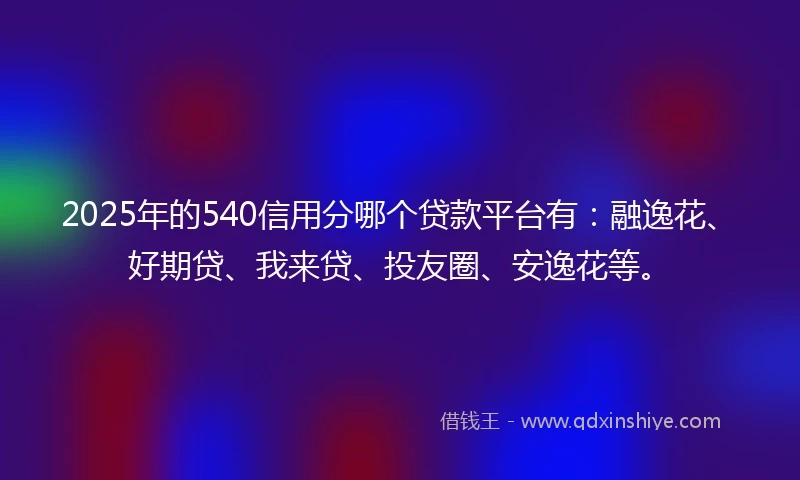 2025年的540信用分哪个贷款平台有：融逸花、好期贷、我来贷、投友圈、安逸花等。