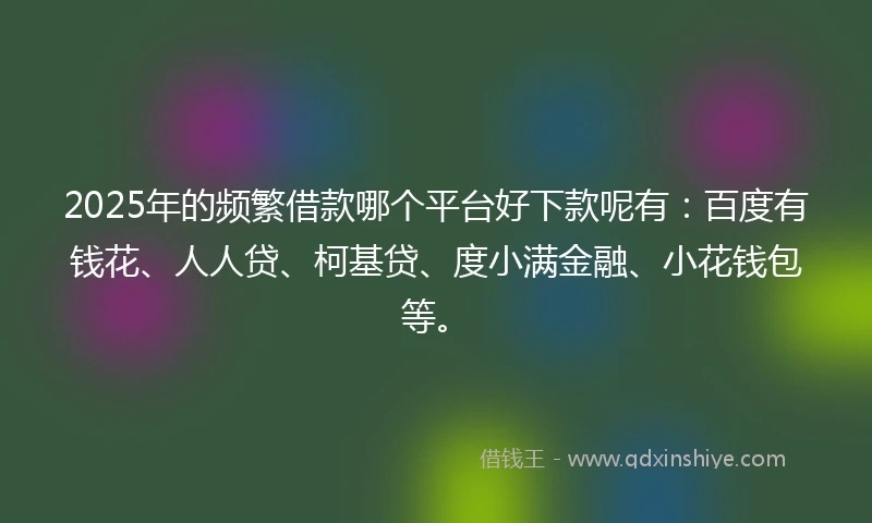 2025年的频繁借款哪个平台好下款呢有：百度有钱花、人人贷、柯基贷、度小满金融、小花钱包等。