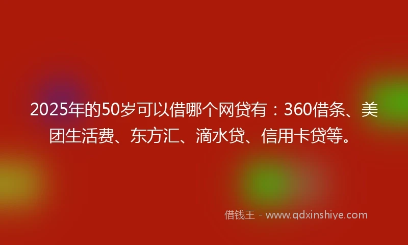 2025年的50岁可以借哪个网贷有：360借条、美团生活费、东方汇、滴水贷、信用卡贷等。