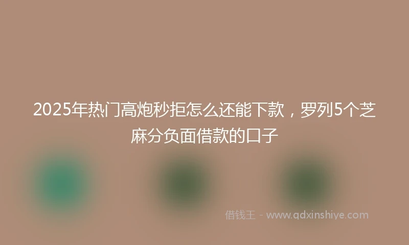 2025年热门高炮秒拒怎么还能下款，罗列5个芝麻分负面借款的口子